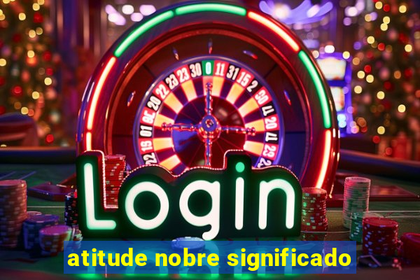 atitude nobre significado